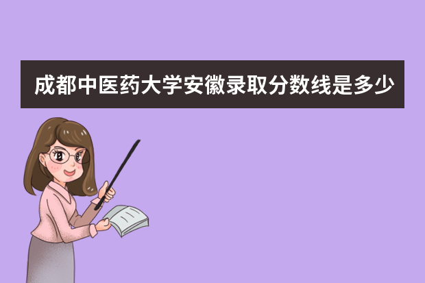 成都中医药大学安徽录取分数线是多少 成都中医药大学安徽招生人数多少